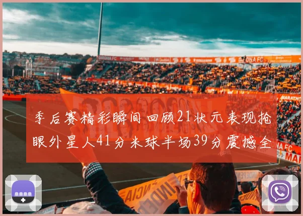 季后赛精彩瞬间回顾21状元表现抢眼外星人41分米球半场39分震撼全场
