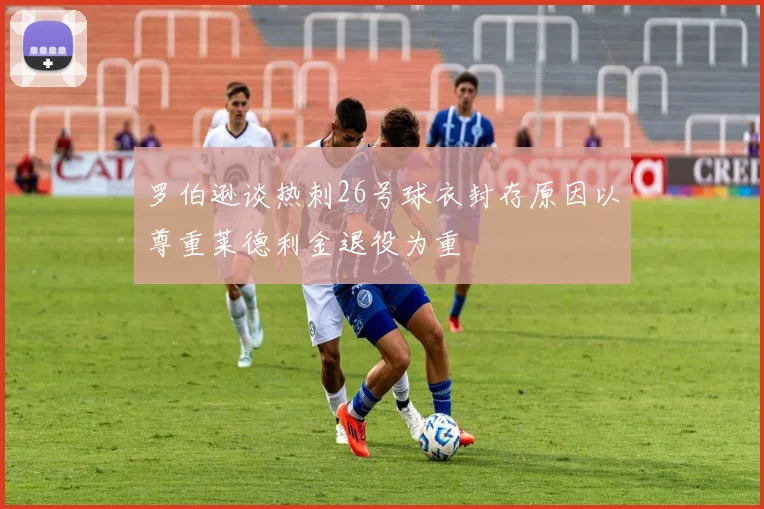 罗伯逊谈热刺26号球衣封存原因以尊重莱德利金退役为重
