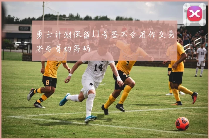 勇士计划保留11号签不会用作交易字母哥的筹码