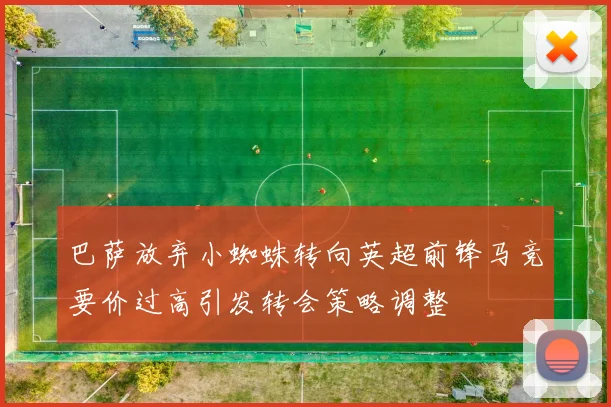 巴萨放弃小蜘蛛转向英超前锋马竞要价过高引发转会策略调整