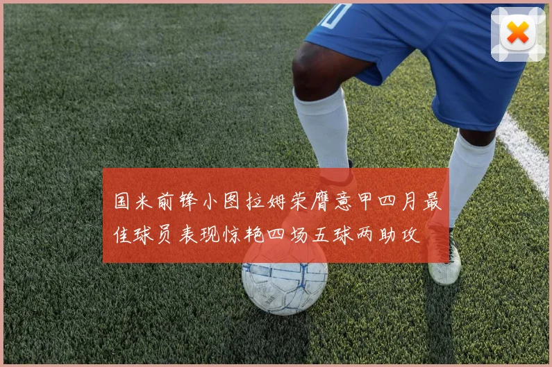 国米前锋小图拉姆荣膺意甲四月最佳球员表现惊艳四场五球两助攻