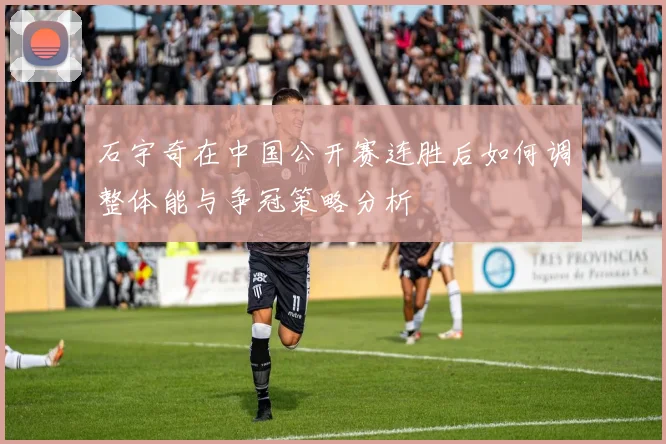 石宇奇在中国公开赛连胜后如何调整体能与争冠策略分析