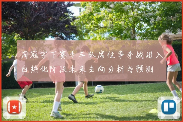 周冠宇下赛季车队席位争夺战进入白热化阶段未来去向分析与预测