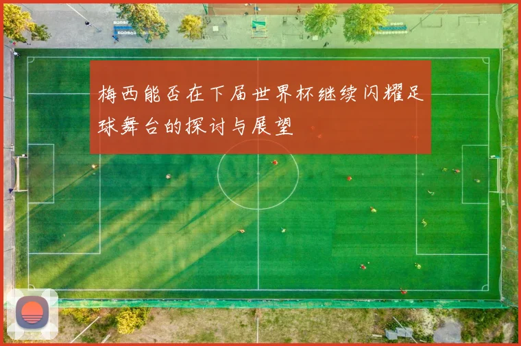 梅西能否在下届世界杯继续闪耀足球舞台的探讨与展望