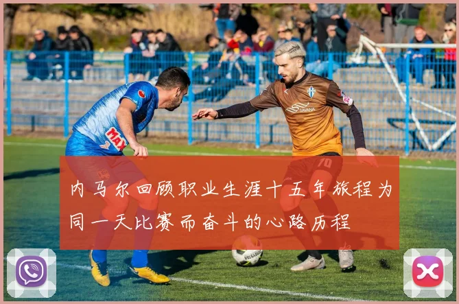 内马尔回顾职业生涯十五年旅程为同一天比赛而奋斗的心路历程