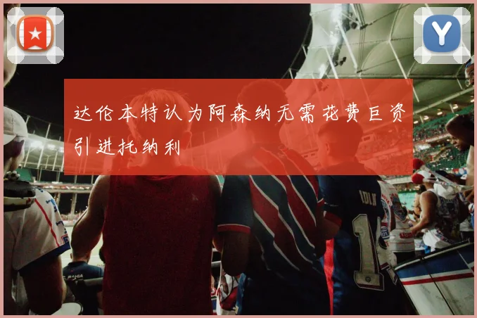 达伦本特认为阿森纳无需花费巨资引进托纳利