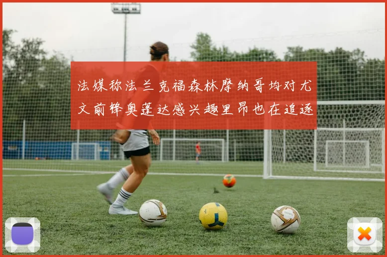 法媒称法兰克福森林摩纳哥均对尤文前锋奥蓬达感兴趣里昂也在追逐他