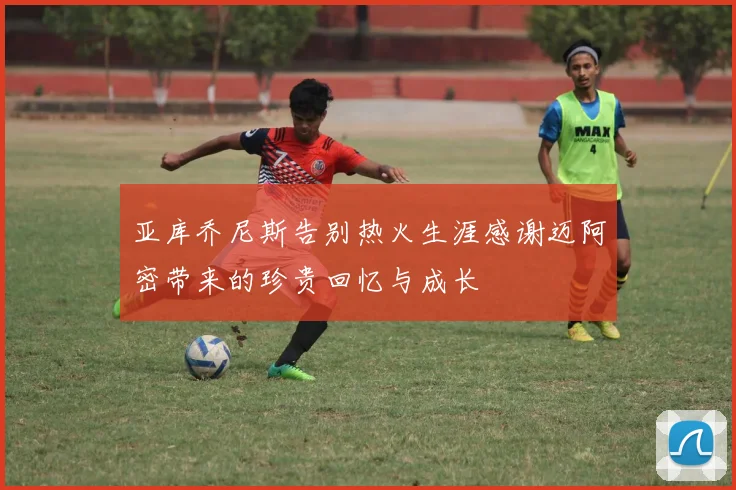 亚库乔尼斯告别热火生涯感谢迈阿密带来的珍贵回忆与成长