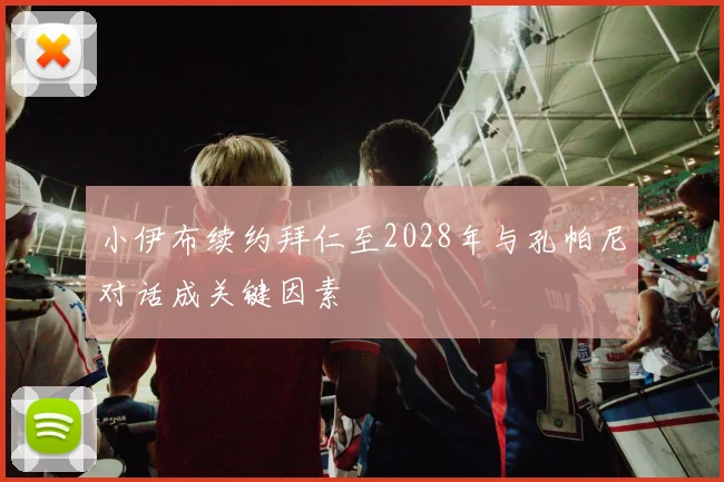 小伊布续约拜仁至2028年与孔帕尼对话成关键因素