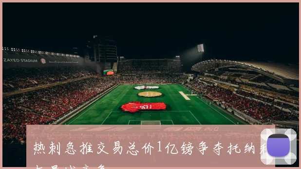 热刺急推交易总价1亿镑争夺托纳利与曼城竞争