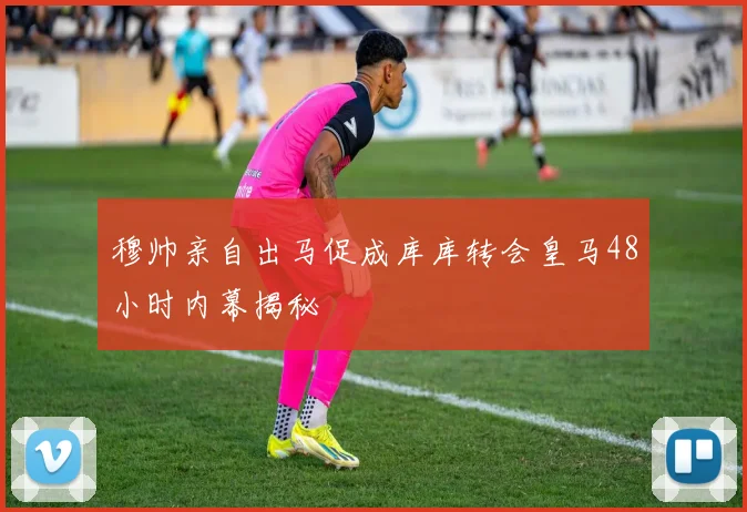 穆帅亲自出马促成库库转会皇马48小时内幕揭秘
