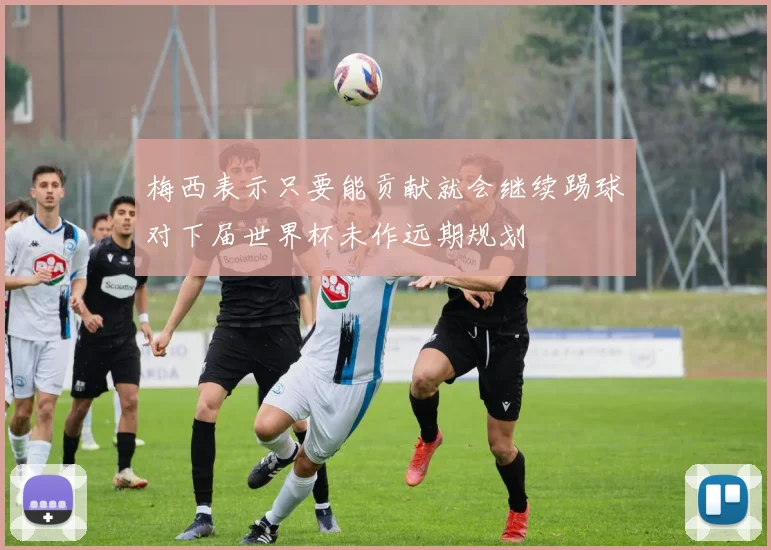 梅西表示只要能贡献就会继续踢球对下届世界杯未作远期规划