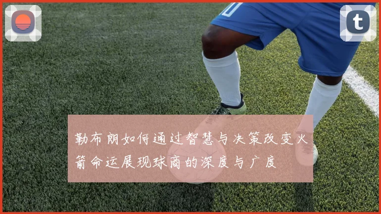 勒布朗如何通过智慧与决策改变火箭命运展现球商的深度与广度
