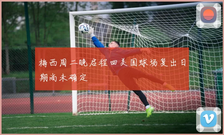 梅西周二晚启程回美国球场复出日期尚未确定