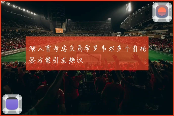 湖人曾考虑交易希罗韦尔多个首轮签方案引发热议