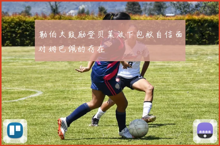 勒伯夫鼓励登贝莱放下包袱自信面对姆巴佩的存在