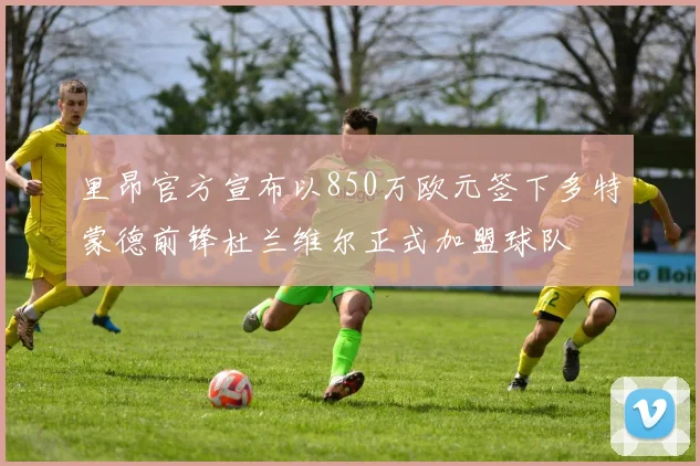 里昂官方宣布以850万欧元签下多特蒙德前锋杜兰维尔正式加盟球队
