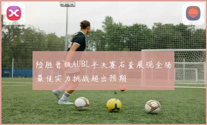 险胜晋级AUBL半决赛石奎展现全场最佳实力挑战超出预期