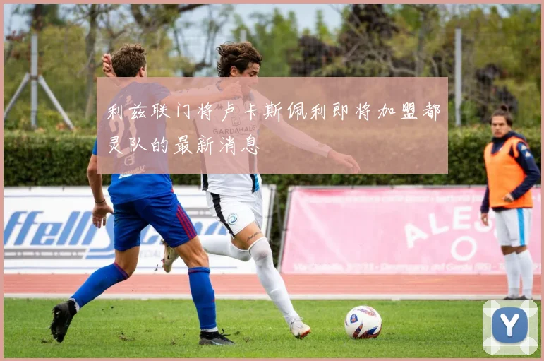 利兹联门将卢卡斯佩利即将加盟都灵队的最新消息