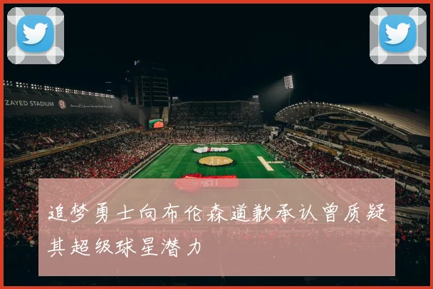 追梦勇士向布伦森道歉承认曾质疑其超级球星潜力
