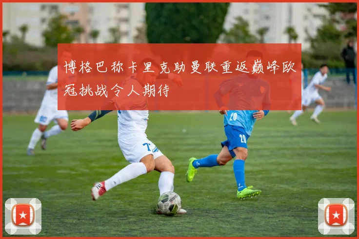 博格巴称卡里克助曼联重返巅峰欧冠挑战令人期待