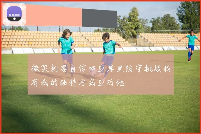 微笑刺客自信回应库里防守挑战我有我的独特方式应对他