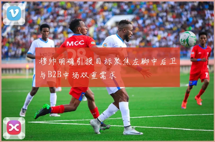 穆帅明确引援目标聚焦左脚中后卫与B2B中场双重需求