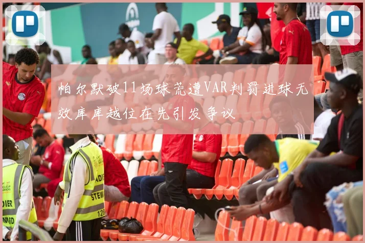 帕尔默破11场球荒遭VAR判罚进球无效库库越位在先引发争议