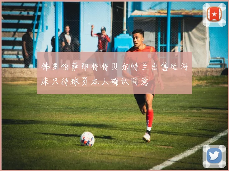 佛罗伦萨即将将贝尔特兰出售给河床只待球员本人确认同意
