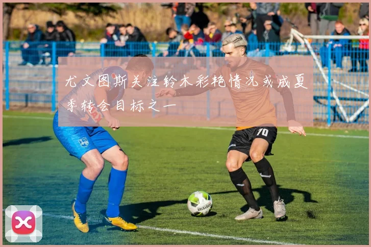 尤文图斯关注铃木彩艳情况或成夏季转会目标之一