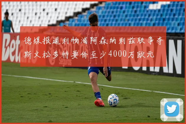 德媒报道利物浦阿森纳利兹联争夺斯文松多特要价至少4000万欧元